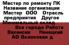 Мастер по ремонту ПК › Название организации ­ Мастер, ООО › Отрасль предприятия ­ Другое › Минимальный оклад ­ 120 000 - Все города Работа » Вакансии   . Ненецкий АО,Волоковая д.